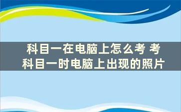 科目一在电脑上怎么考 考科目一时电脑上出现的照片